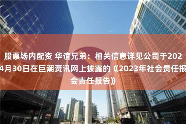 股票场内配资 华谊兄弟：相关信息详见公司于2024年4月30日在巨潮资讯网上披露的《2023年社会责任报告》