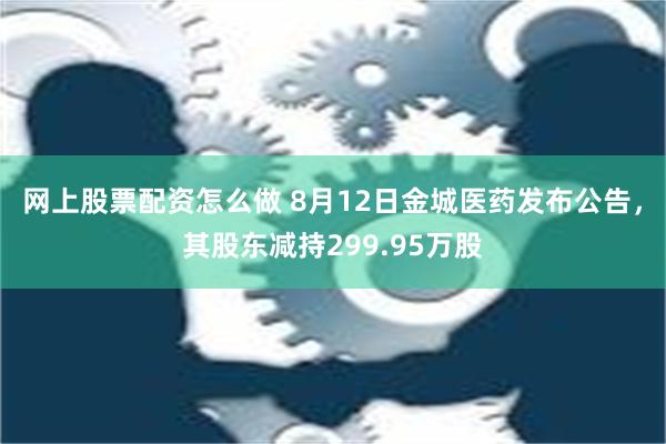 网上股票配资怎么做 8月12日金城医药发布公告，其股东减持299.95万股