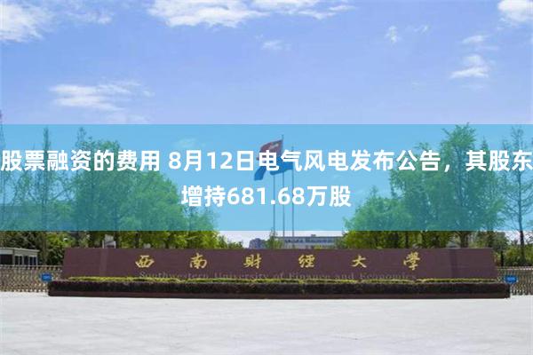 股票融资的费用 8月12日电气风电发布公告，其股东增持681.68万股