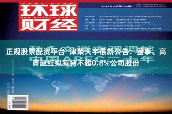 正规股票配资平台  津荣天宇最新公告：董事、高管赵红拟减持不超0.8%公司股份