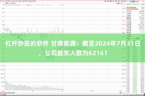 杠杆炒股的软件 甘肃能源：截至2024年7月31日，公司股东人数为62161