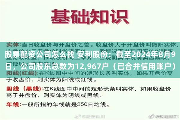 股票配资公司怎么找 安利股份：截至2024年8月9日，公司股东总数为12,967户（已合并信用账户）