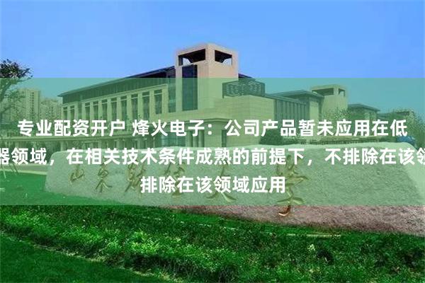 专业配资开户 烽火电子：公司产品暂未应用在低空飞行器领域，在相关技术条件成熟的前提下，不排除在该领域应用