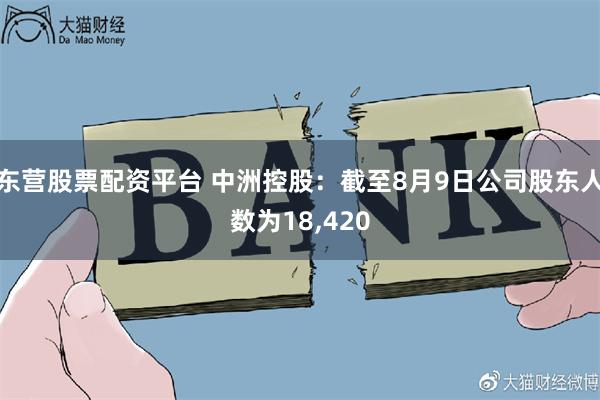 东营股票配资平台 中洲控股：截至8月9日公司股东人数为18,420