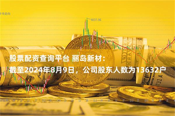 股票配资查询平台 丽岛新材：
截至2024年8月9日，公司股东人数为13632户