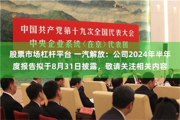 股票市场杠杆平台 一汽解放：公司2024年半年度报告拟于8月31日披露，敬请关注相关内容