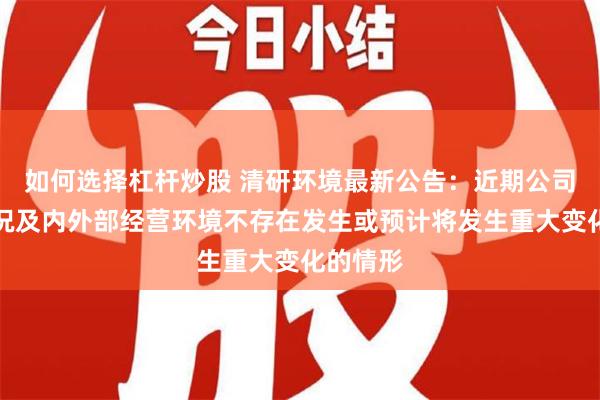 如何选择杠杆炒股 清研环境最新公告：近期公司经营情况及内外部经营环境不存在发生或预计将发生重大变化的情形