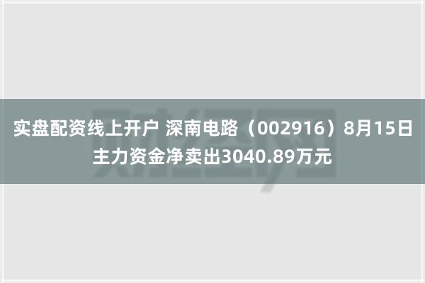 实盘配资线上开户 深南电路（002916）8月15日主力资金净卖出3040.89万元