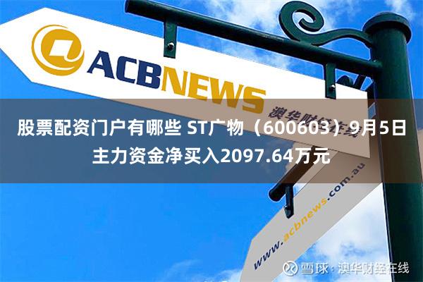 股票配资门户有哪些 ST广物（600603）9月5日主力资金净买入2097.64万元