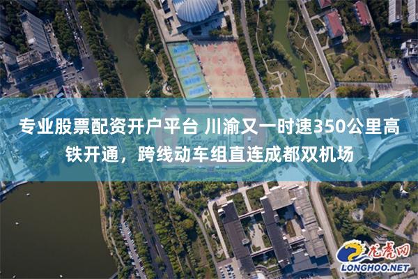 专业股票配资开户平台 川渝又一时速350公里高铁开通，跨线动车组直连成都双机场