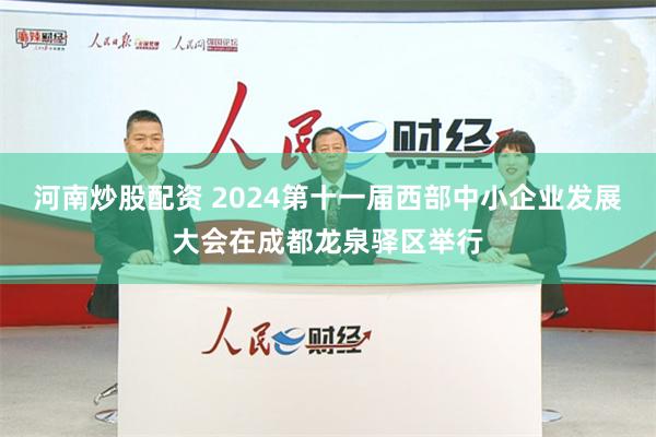 河南炒股配资 2024第十一届西部中小企业发展大会在成都龙泉驿区举行