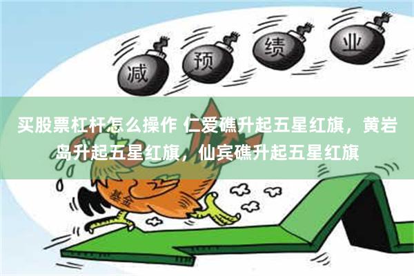 买股票杠杆怎么操作 仁爱礁升起五星红旗，黄岩岛升起五星红旗，仙宾礁升起五星红旗