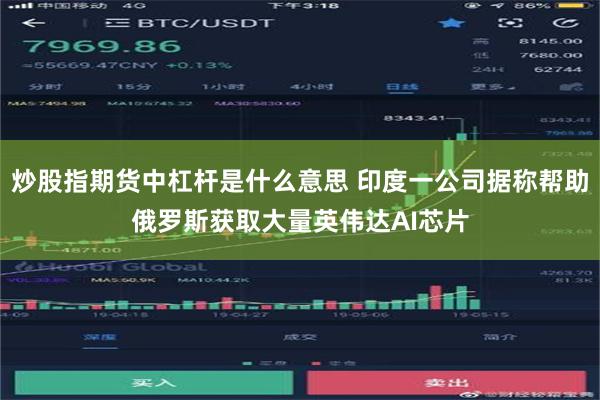 炒股指期货中杠杆是什么意思 印度一公司据称帮助俄罗斯获取大量英伟达AI芯片