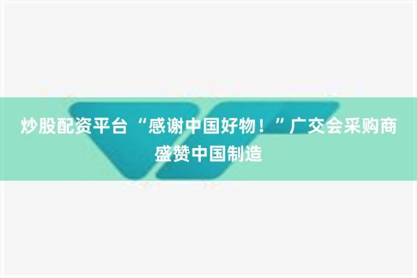 炒股配资平台 “感谢中国好物！”广交会采购商盛赞中国制造