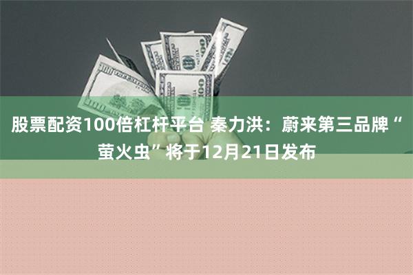 股票配资100倍杠杆平台 秦力洪：蔚来第三品牌“萤火虫”将于12月21日发布