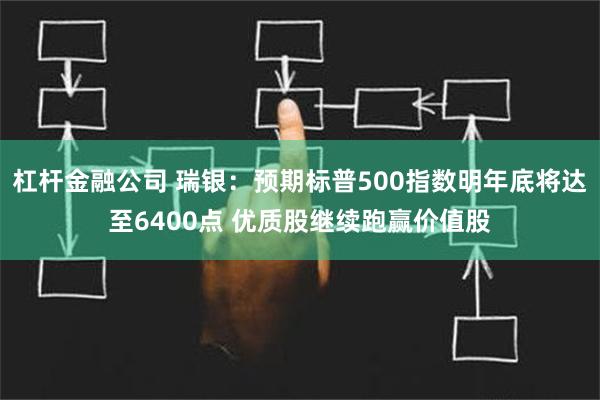 杠杆金融公司 瑞银：预期标普500指数明年底将达至6400点 优质股继续跑赢价值股