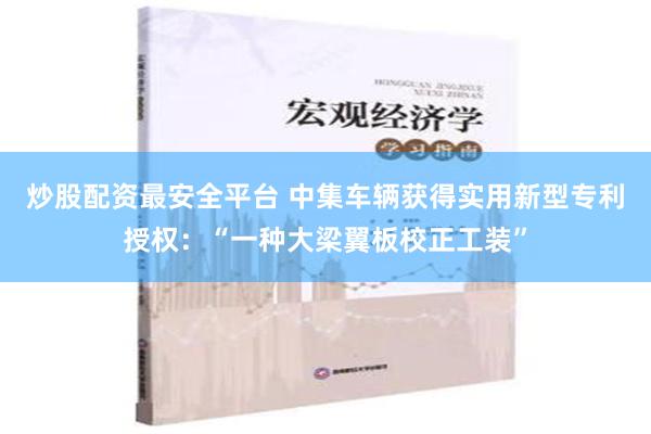 炒股配资最安全平台 中集车辆获得实用新型专利授权：“一种大梁翼板校正工装”