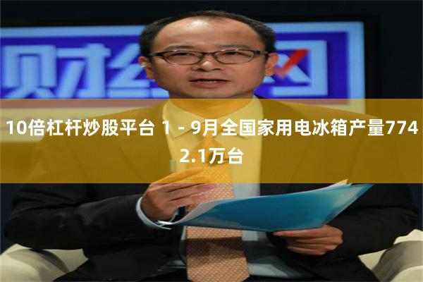 10倍杠杆炒股平台 1－9月全国家用电冰箱产量7742.1万台