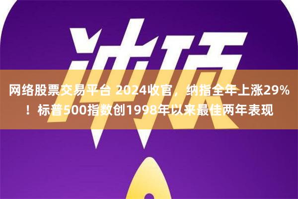 网络股票交易平台 2024收官，纳指全年上涨29%！标普500指数创1998年以来最佳两年表现