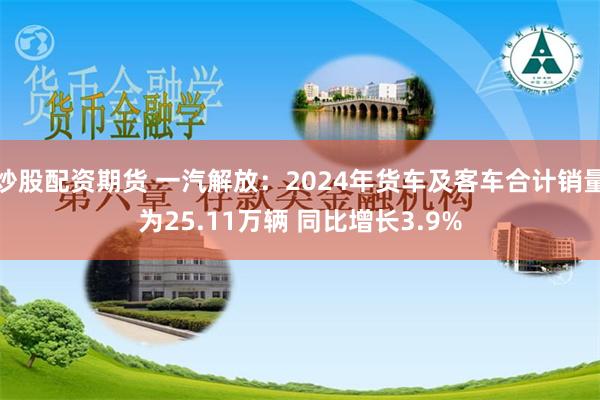 炒股配资期货 一汽解放：2024年货车及客车合计销量为25.11万辆 同比增长3.9%