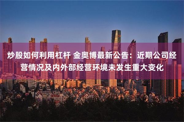 炒股如何利用杠杆 金奥博最新公告：近期公司经营情况及内外部经营环境未发生重大变化