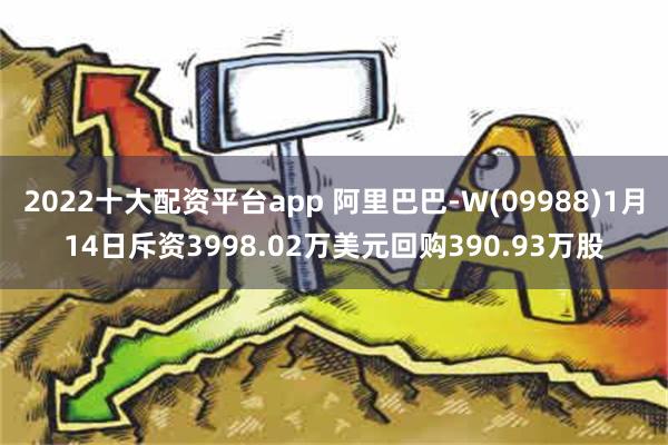 2022十大配资平台app 阿里巴巴-W(09988)1月14日斥资3998.02万美元回购390.93万股