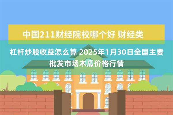 杠杆炒股收益怎么算 2025年1月30日全国主要批发市场木瓜价格行情