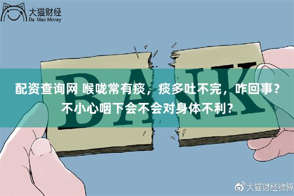 配资查询网 喉咙常有痰，痰多吐不完，咋回事？不小心咽下会不会对身体不利？