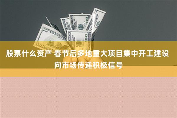 股票什么资产 春节后多地重大项目集中开工建设 向市场传递积极信号