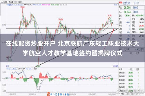 在线配资炒股开户 北京联航广东轻工职业技术大学航空人才教学基地签约暨揭牌仪式