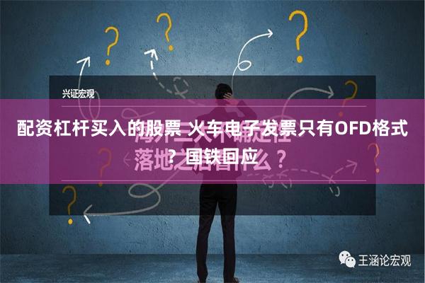 配资杠杆买入的股票 火车电子发票只有OFD格式？国铁回应